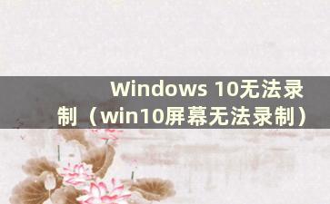 Windows 10无法录制（win10屏幕无法录制）